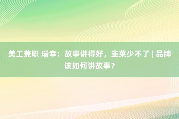 美工兼职 瑞幸：故事讲得好，韭菜少不了 | 品牌该如何讲故事？