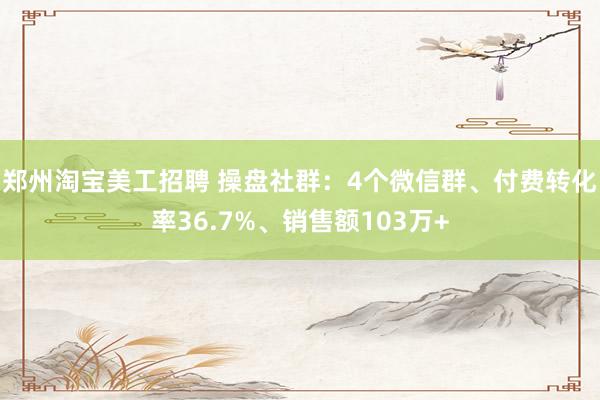 郑州淘宝美工招聘 操盘社群：4个微信群、付费转化率36.7%、销售额103万+