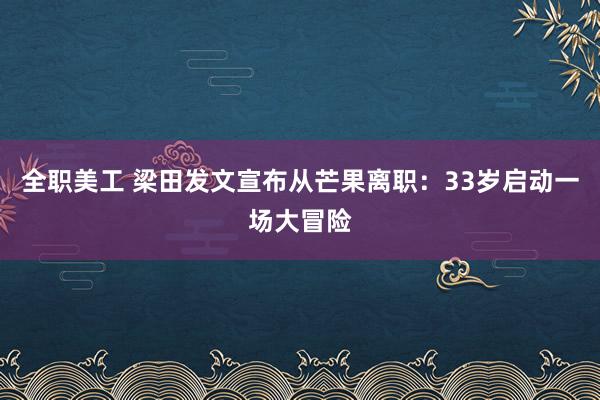 全职美工 梁田发文宣布从芒果离职：33岁启动一场大冒险