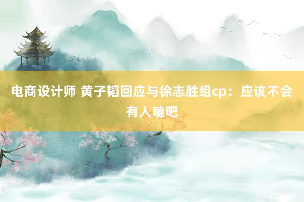 电商设计师 黄子韬回应与徐志胜组cp：应该不会有人嗑吧