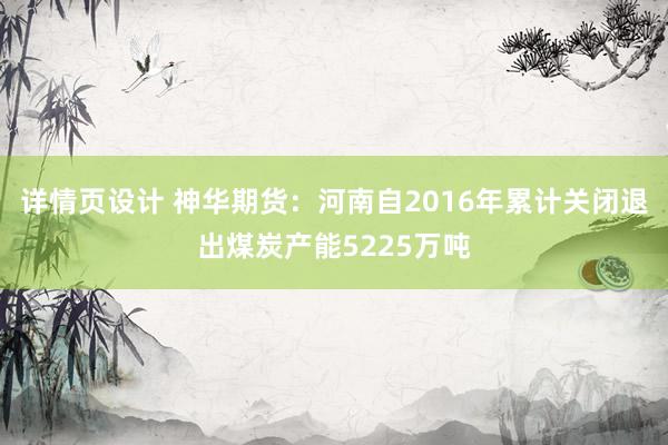 详情页设计 神华期货：河南自2016年累计关闭退出煤炭产能5225万吨