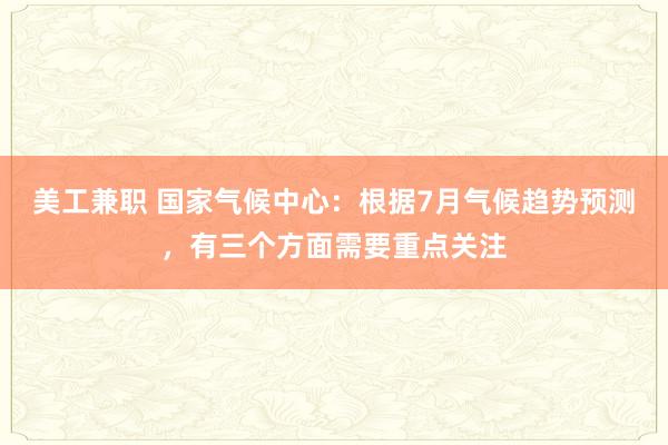 美工兼职 国家气候中心：根据7月气候趋势预测，有三个方面需要重点关注