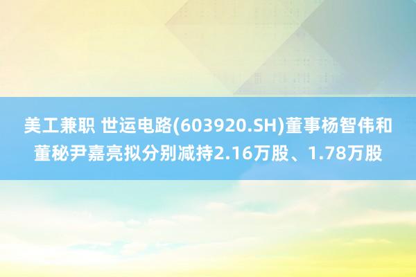 美工兼职 世运电路(603920.SH)董事杨智伟和董秘尹嘉亮拟分别减持2.16万股、1.78万股