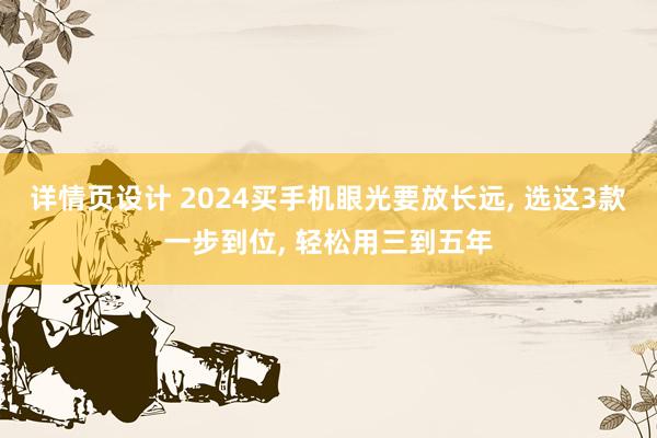 详情页设计 2024买手机眼光要放长远, 选这3款一步到位, 轻松用三到五年