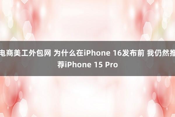 电商美工外包网 为什么在iPhone 16发布前 我仍然推荐iPhone 15 Pro