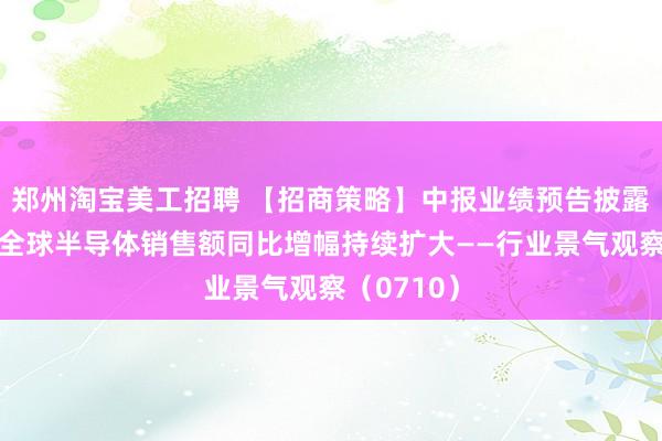 郑州淘宝美工招聘 【招商策略】中报业绩预告披露近两成，全球半导体销售额同比增幅持续扩大——行业景气观察（0710）