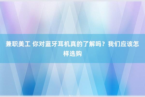 兼职美工 你对蓝牙耳机真的了解吗？我们应该怎样选购