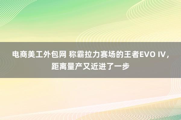 电商美工外包网 称霸拉力赛场的王者EVO IV，距离量产又近进了一步