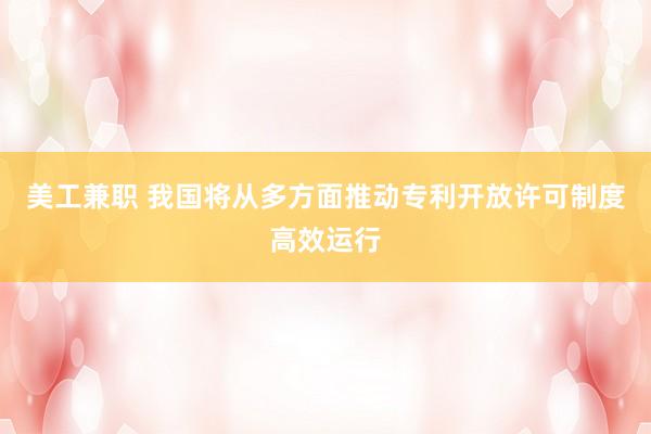 美工兼职 我国将从多方面推动专利开放许可制度高效运行