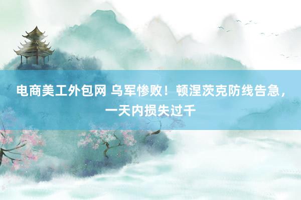 电商美工外包网 乌军惨败！顿涅茨克防线告急，一天内损失过千