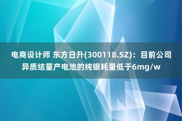 电商设计师 东方日升(300118.SZ)：目前公司异质结量产电池的纯银耗量低于6mg/w