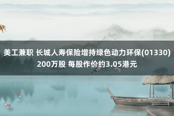 美工兼职 长城人寿保险增持绿色动力环保(01330)200万股 每股作价约3.05港元