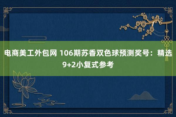 电商美工外包网 106期苏香双色球预测奖号：精选9+2小复式参考