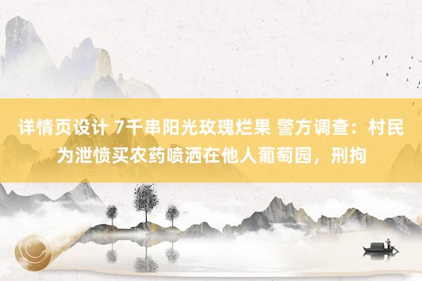 详情页设计 7千串阳光玫瑰烂果 警方调查：村民为泄愤买农药喷洒在他人葡萄园，刑拘